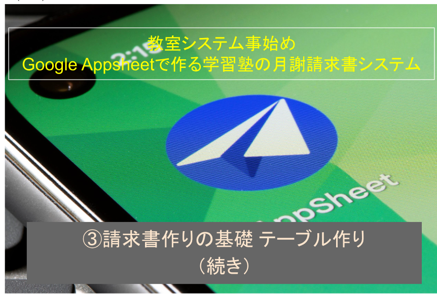 教室システム事始め Google Appsheetで作る学習塾の月謝請求書システム ③請求書作りの基礎 テーブル作り（続き） 塾長技術編集部 R6(2024)年7月